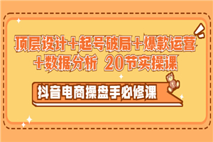 抖音电商操盘手必修课：顶层设计+起号破局+爆款运营+数据分析 (20节实操课)