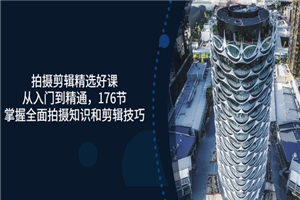 拍摄剪辑精选好课，从入门到精通，176节掌握全面拍摄知识和剪辑技巧