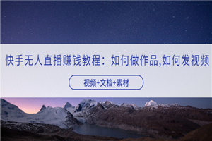 快手无人直播赚钱教程：如何做作品+发视频（视频+文档+素材）