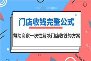 门店收钱完整公式，帮助商家一次性解决门店收钱的方案（价值499元）