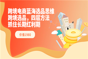 跨境电商蓝海选品思维：跨境选品，四层方法，抓住长期红利期（价值1980）