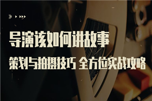 导演该如何讲故事：策划与拍摄技巧 全方位实战攻略（8节课 原价799）