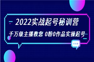 2022实战起号秘训营，千万级主播教您 0粉0作品实操起号