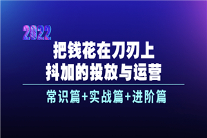 把钱花在刀刃上，抖加的投放与运营：常识篇+实战篇+进阶篇（28节课）
