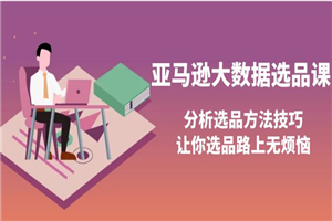 亚马逊大数据选品课：分析选品方法技巧，让你选品路上无烦恼