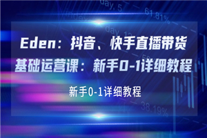 Eden：抖音、快手直播带货基础运营课：新手0-1详细教程