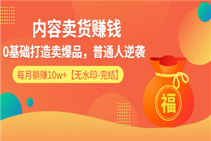 内容卖货赚钱：0基础打造卖爆品，普通人逆袭，每月躺赚10w+