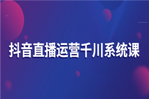 抖音直播运营千川系统课：直播运营规划、起号、主播培养、千川投放等